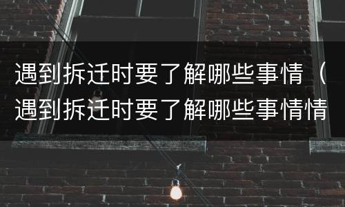 遇到拆迁时要了解哪些事情（遇到拆迁时要了解哪些事情情况）