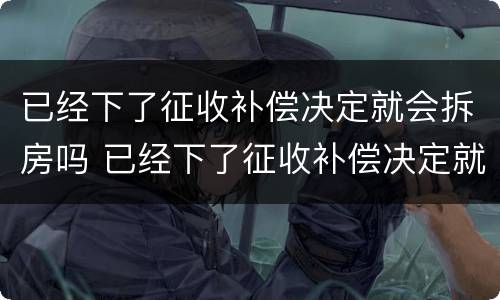 已经下了征收补偿决定就会拆房吗 已经下了征收补偿决定就会拆房吗怎么办