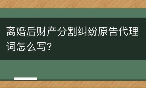离婚后财产分割纠纷原告代理词怎么写？