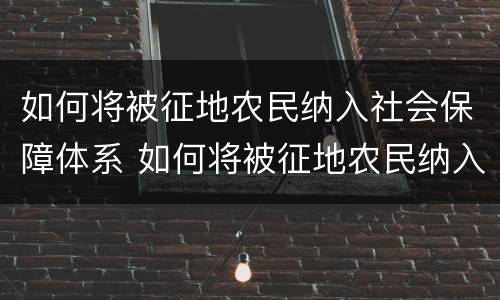 如何将被征地农民纳入社会保障体系 如何将被征地农民纳入社会保障体系中