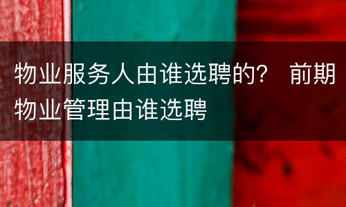 物业服务人由谁选聘的？ 前期物业管理由谁选聘