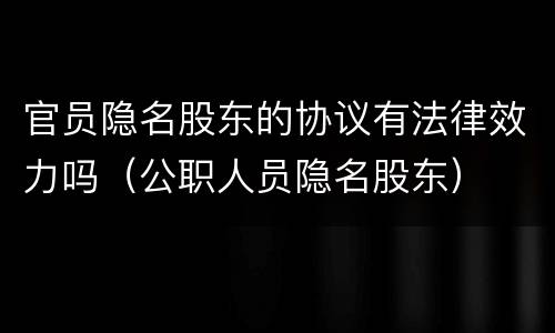 官员隐名股东的协议有法律效力吗（公职人员隐名股东）