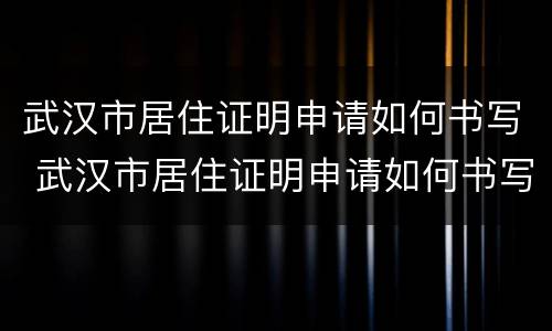武汉市居住证明申请如何书写 武汉市居住证明申请如何书写范文