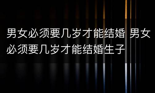 男女必须要几岁才能结婚 男女必须要几岁才能结婚生子