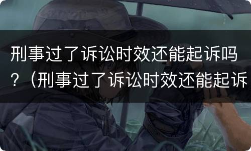 刑事过了诉讼时效还能起诉吗?（刑事过了诉讼时效还能起诉吗知乎）
