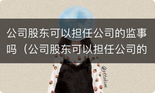 公司股东可以担任公司的监事吗（公司股东可以担任公司的监事吗合法吗）