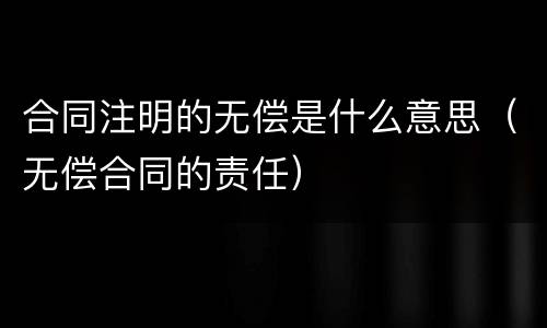 合同注明的无偿是什么意思（无偿合同的责任）