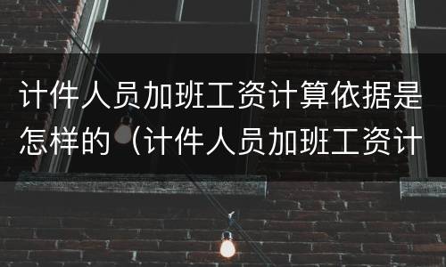 计件人员加班工资计算依据是怎样的（计件人员加班工资计算依据是怎样的呢）