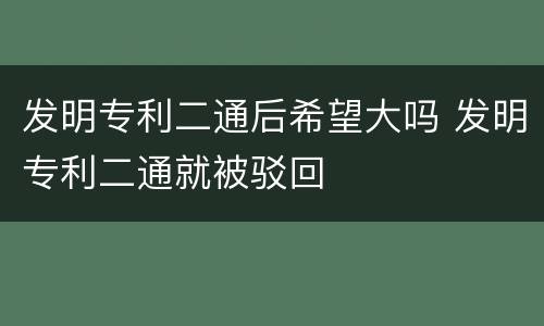 发明专利二通后希望大吗 发明专利二通就被驳回