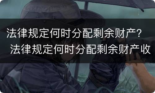 法律规定何时分配剩余财产？ 法律规定何时分配剩余财产收入