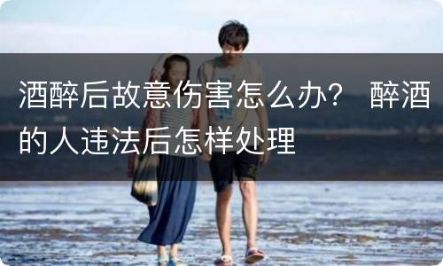 酒醉后故意伤害怎么办？ 醉酒的人违法后怎样处理