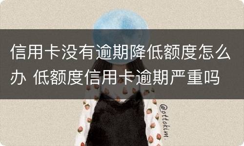 信用卡没有逾期降低额度怎么办 低额度信用卡逾期严重吗
