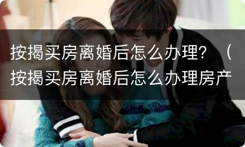 按揭买房离婚后怎么办理？（按揭买房离婚后怎么办理房产证）