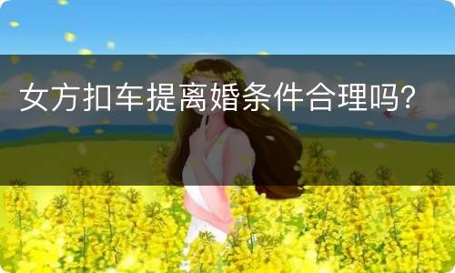 女方扣车提离婚条件合理吗？
