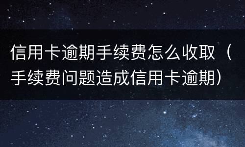 信用卡逾期手续费怎么收取（手续费问题造成信用卡逾期）