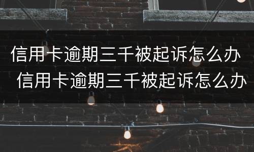 信用卡逾期三千被起诉怎么办 信用卡逾期三千被起诉怎么办理