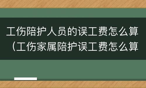 工伤陪护人员的误工费怎么算（工伤家属陪护误工费怎么算）