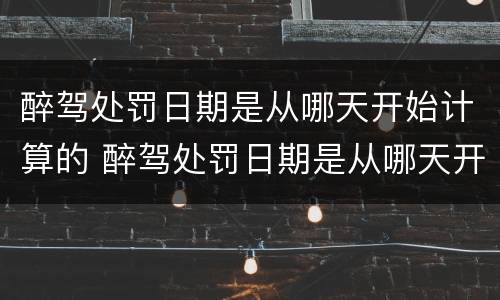醉驾处罚日期是从哪天开始计算的 醉驾处罚日期是从哪天开始计算的呀