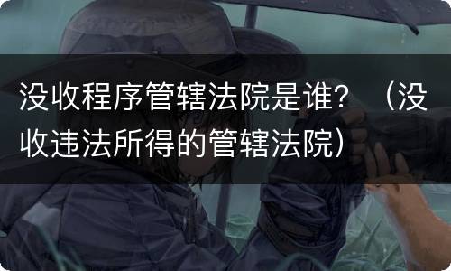 没收程序管辖法院是谁？（没收违法所得的管辖法院）