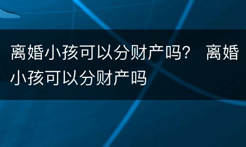 离婚小孩可以分财产吗？ 离婚小孩可以分财产吗