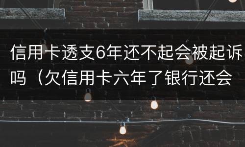 信用卡透支6年还不起会被起诉吗（欠信用卡六年了银行还会起诉吗?）