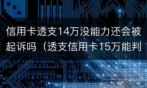 信用卡透支14万没能力还会被起诉吗（透支信用卡15万能判几年）