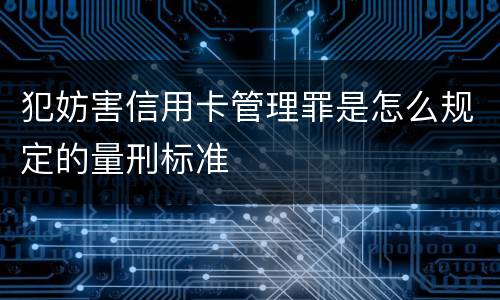 犯妨害信用卡管理罪是怎么规定的量刑标准