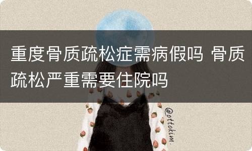 重度骨质疏松症需病假吗 骨质疏松严重需要住院吗