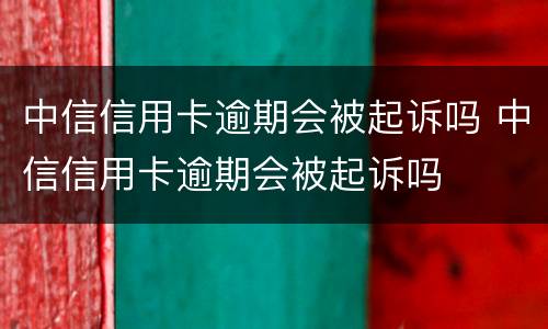 中信信用卡逾期会被起诉吗 中信信用卡逾期会被起诉吗
