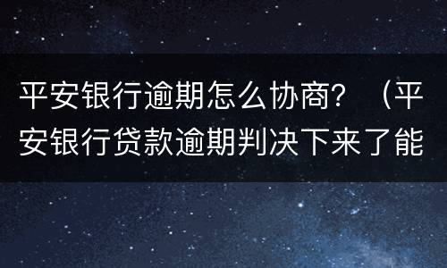 平安银行逾期怎么协商？（平安银行贷款逾期判决下来了能协商还款）