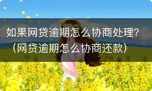如果网贷逾期怎么协商处理？（网贷逾期怎么协商还款）