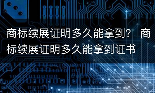 商标续展证明多久能拿到？ 商标续展证明多久能拿到证书