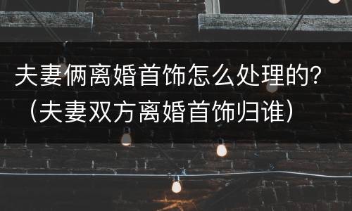 夫妻俩离婚首饰怎么处理的？（夫妻双方离婚首饰归谁）