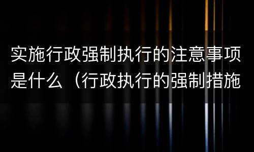 实施行政强制执行的注意事项是什么（行政执行的强制措施包括）