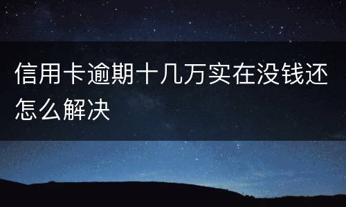 信用卡逾期十几万实在没钱还怎么解决