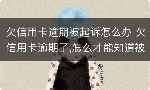 欠信用卡逾期被起诉怎么办 欠信用卡逾期了,怎么才能知道被起诉了
