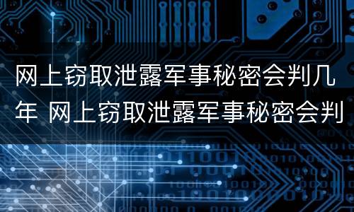 网上窃取泄露军事秘密会判几年 网上窃取泄露军事秘密会判几年刑