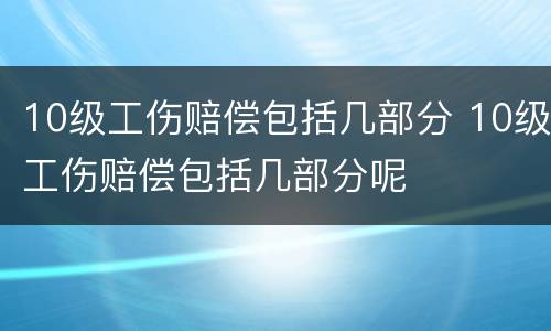 10级工伤赔偿包括几部分 10级工伤赔偿包括几部分呢