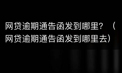 网贷逾期通告函发到哪里？（网贷逾期通告函发到哪里去）