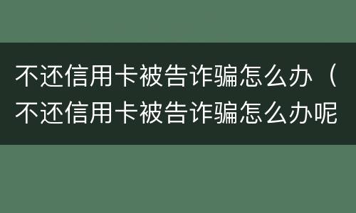 不还信用卡被告诈骗怎么办（不还信用卡被告诈骗怎么办呢）