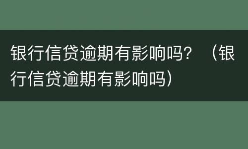 银行信贷逾期有影响吗？（银行信贷逾期有影响吗）