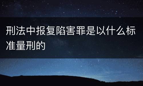 刑法中报复陷害罪是以什么标准量刑的