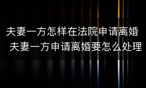 夫妻一方怎样在法院申请离婚 夫妻一方申请离婚要怎么处理