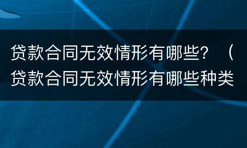 贷款合同无效情形有哪些？（贷款合同无效情形有哪些种类）