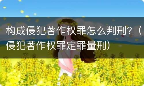构成侵犯著作权罪怎么判刑?（侵犯著作权罪定罪量刑）