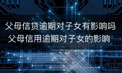 父母信贷逾期对子女有影响吗 父母信用逾期对子女的影响