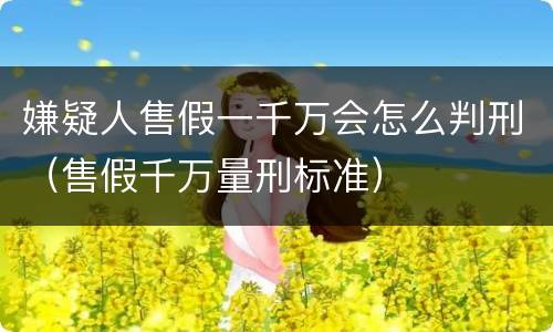 嫌疑人售假一千万会怎么判刑（售假千万量刑标准）