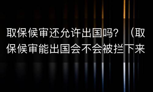 取保候审还允许出国吗？（取保候审能出国会不会被拦下来）