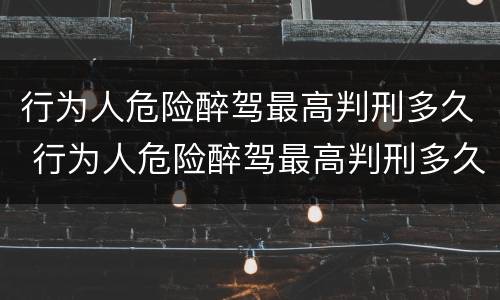 行为人危险醉驾最高判刑多久 行为人危险醉驾最高判刑多久能缓刑