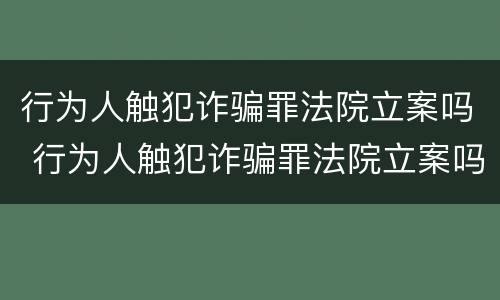 行为人触犯诈骗罪法院立案吗 行为人触犯诈骗罪法院立案吗怎么处理